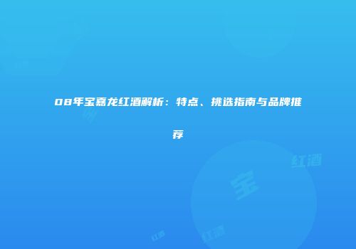 08年宝嘉龙红酒解析：特点、挑选指南与品牌推荐