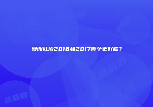 澳洲红酒2016和2017哪个更好喝？