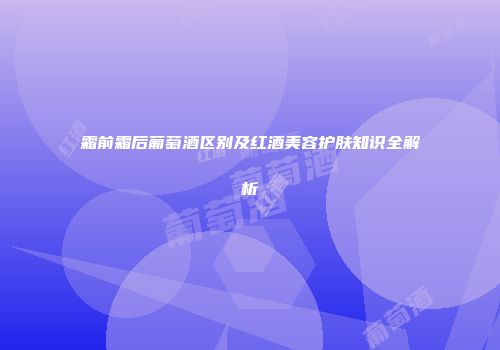 霜前霜后葡萄酒区别及红酒美容护肤知识全解析