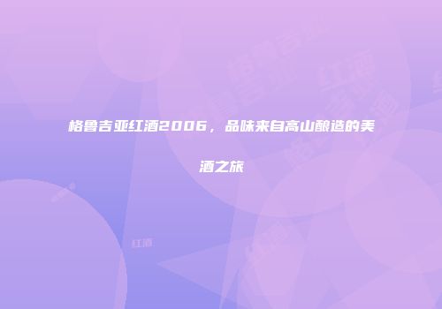 格鲁吉亚红酒2006，品味来自高山酿造的美酒之旅