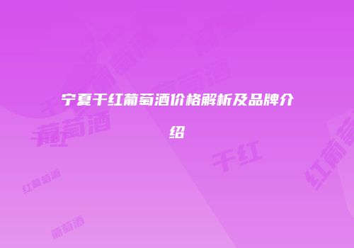 宁夏干红葡萄酒价格解析及品牌介绍