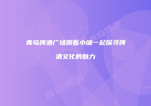 青岛啤酒广场跟着小编一起探寻啤酒文化的魅力