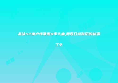 品味52度卢州老窖8年头曲,醇香口感背后的制酒工艺
