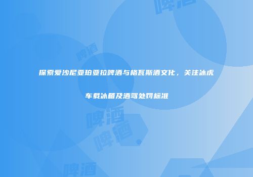探索爱沙尼亚珀亚拉啤酒与格瓦斯酒文化，关注冰虎车载冰箱及酒驾处罚标准