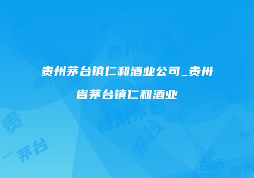 贵州茅台镇仁和酒业公司_贵卅省茅台镇仁和酒业