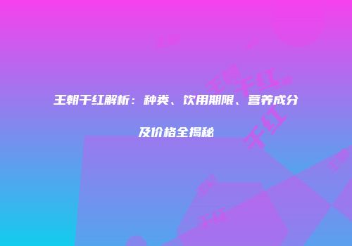 王朝干红解析：种类、饮用期限、营养成分及价格全揭秘