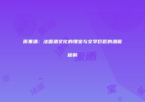 雨果酒：法国酒文化的瑰宝与文学巨匠的酒窖秘制