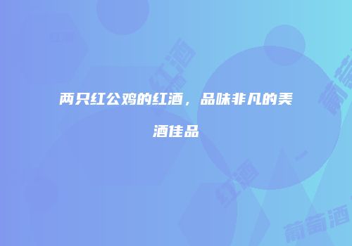两只红公鸡的红酒，品味非凡的美酒佳品