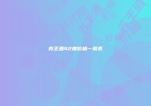 苏王酒42度价格一览表