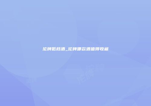 沱牌低档酒_沱牌哪款酒值得收藏