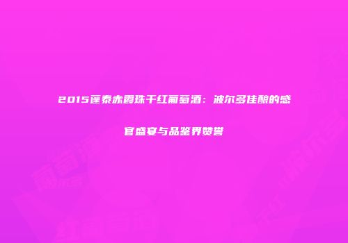 2015蓬泰赤霞珠干红葡萄酒：波尔多佳酿的感官盛宴与品鉴界赞誉