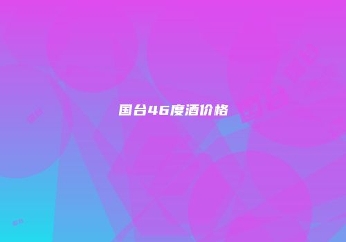 国台46度酒价格