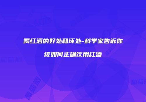 喝红酒的好处和坏处-科学家告诉你该如何正确饮用红酒