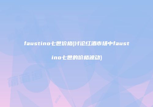 faustino七世价格(讨论红酒市场中faustino七世的价格波动)