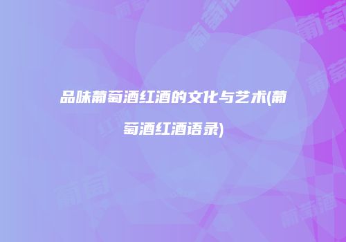 品味葡萄酒红酒的文化与艺术(葡萄酒红酒语录)
