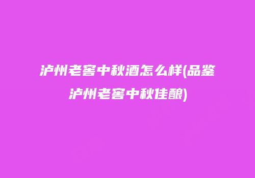 泸州老窖中秋酒怎么样(品鉴泸州老窖中秋佳酿)