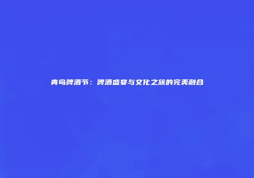 青岛啤酒节：啤酒盛宴与文化之旅的完美融合