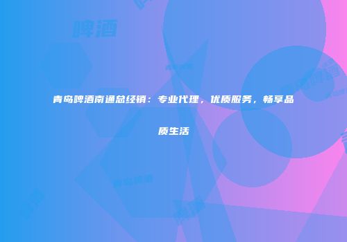 青岛啤酒南通总经销：专业代理，优质服务，畅享品质生活
