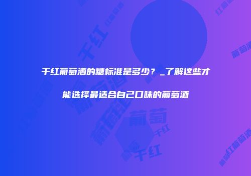 干红葡萄酒的糖标准是多少？_了解这些才能选择最适合自己口味的葡萄酒