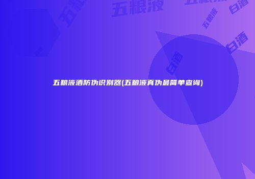 五粮液酒防伪识别器(五粮液真伪最简单查询)