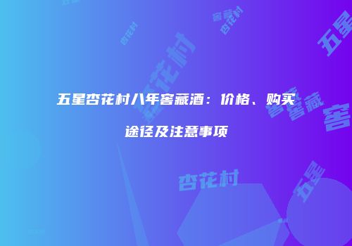 五星杏花村八年窖藏酒：价格、购买途径及注意事项