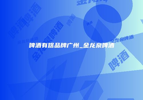 啤酒有啥品牌广州_金龙泉啤酒