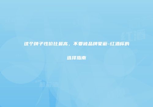 这个牌子性价比最高，不要被品牌蒙蔽-红酒杯的选择指南