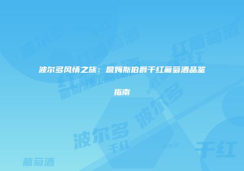 波尔多风情之旅：詹姆斯伯爵干红葡萄酒品鉴指南