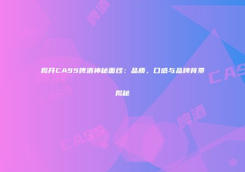 揭开CASS啤酒神秘面纱：品质、口感与品牌背景揭秘