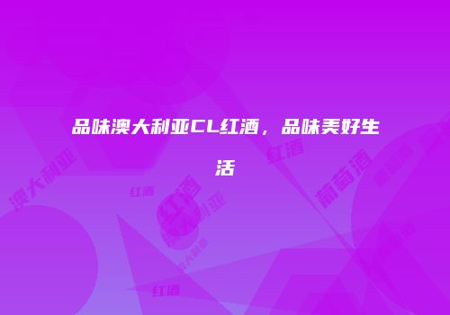 品味澳大利亚CL红酒，品味美好生活