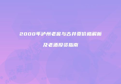 2000年泸州老窖与古井贡价格解析及老酒投资指南