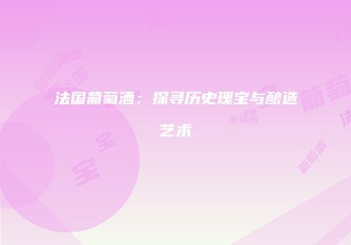 法国葡萄酒：探寻历史瑰宝与酿造艺术