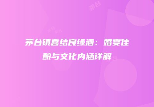 茅台镇喜结良缘酒：婚宴佳酿与文化内涵详解