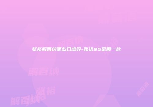 张裕解百纳哪款口感好-张裕95是哪一款