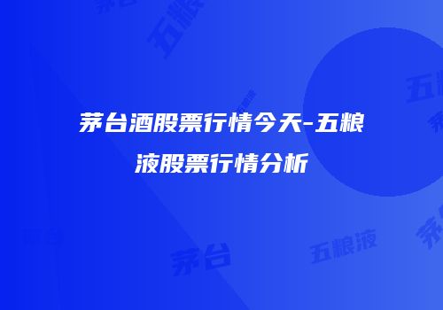 茅台酒股票行情今天-五粮液股票行情分析
