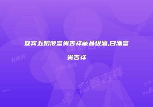 宜宾五粮液富贵吉祥藏品级酒,白酒富贵吉祥