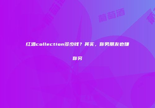 红酒collection多少钱？其实，你男朋友也嫌你穷