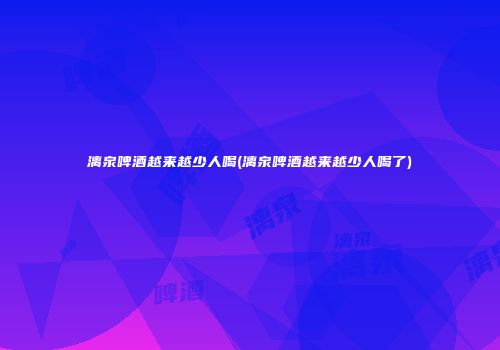 漓泉啤酒越来越少人喝(漓泉啤酒越来越少人喝了)