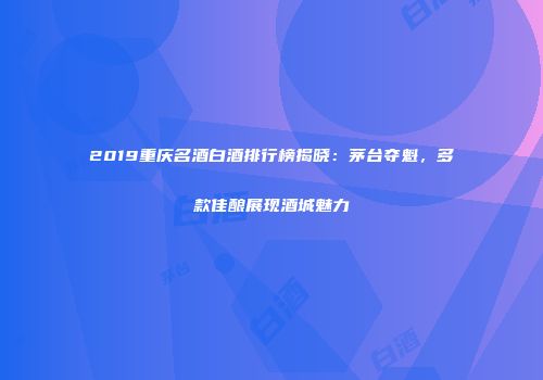 2019重庆名酒白酒排行榜揭晓：茅台夺魁，多款佳酿展现酒城魅力