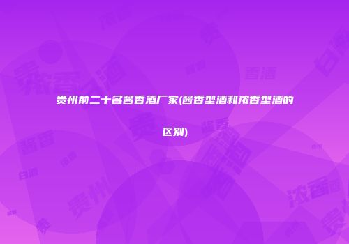 贵州前二十名酱香酒厂家(酱香型酒和浓香型酒的区别)
