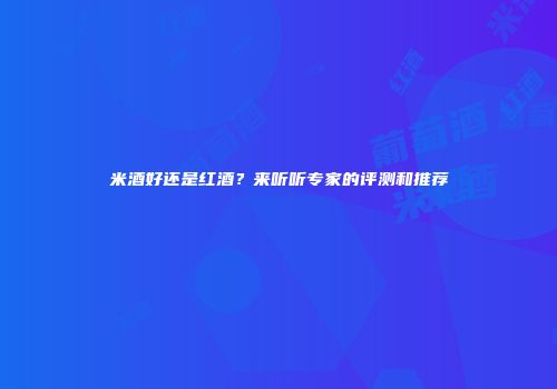 米酒好还是红酒？来听听专家的评测和推荐