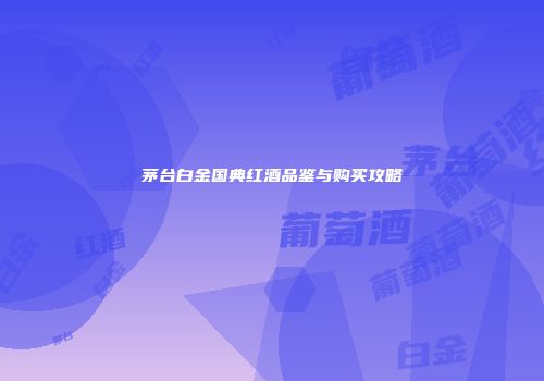 茅台白金国典红酒品鉴与购买攻略