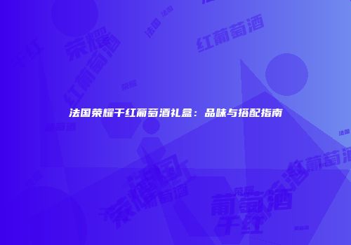 法国荣耀干红葡萄酒礼盒：品味与搭配指南
