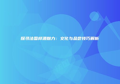 探寻法国样酒魅力：文化与品尝技巧解析