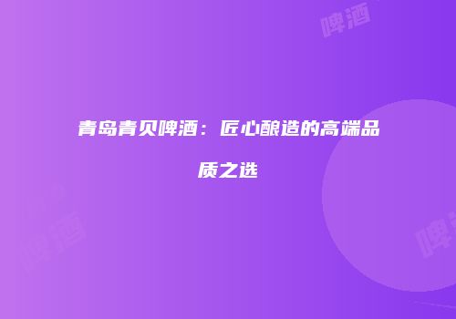 青岛青贝啤酒：匠心酿造的高端品质之选