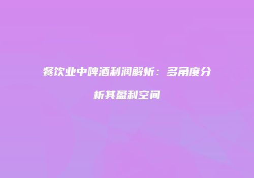 餐饮业中啤酒利润解析：多角度分析其盈利空间
