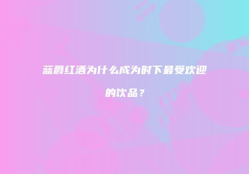 蓝爵红酒为什么成为时下最受欢迎的饮品？