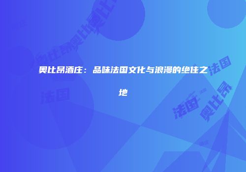 奥比昂酒庄：品味法国文化与浪漫的绝佳之地