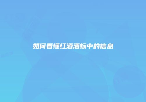 如何看懂红酒酒标中的信息