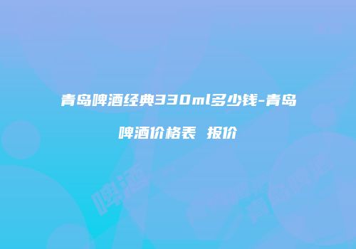 青岛啤酒经典330ml多少钱-青岛啤酒价格表 报价